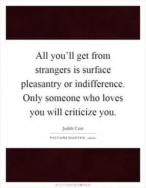 All you’ll get from strangers is surface pleasantry or indifference. Only someone who loves you will criticize you Picture Quote #1