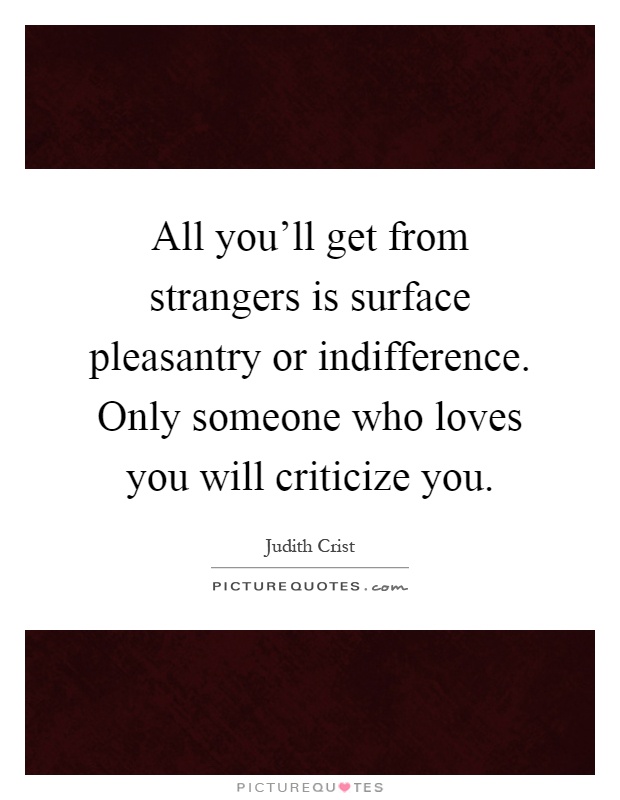 All you'll get from strangers is surface pleasantry or indifference. Only someone who loves you will criticize you Picture Quote #1