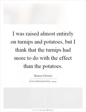 I was raised almost entirely on turnips and potatoes, but I think that the turnips had more to do with the effect than the potatoes Picture Quote #1