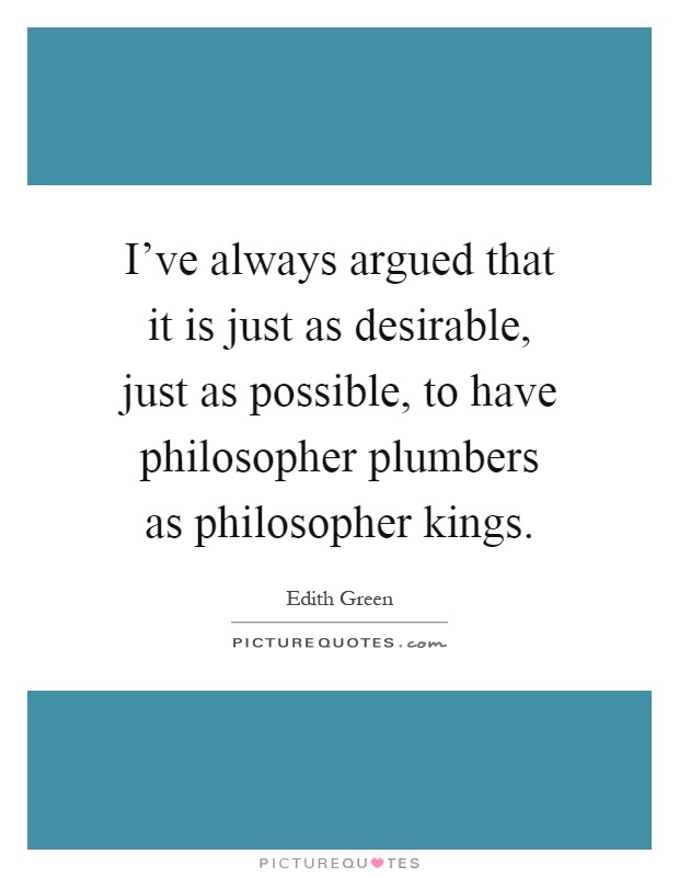 I've always argued that it is just as desirable, just as possible, to have philosopher plumbers as philosopher kings Picture Quote #1