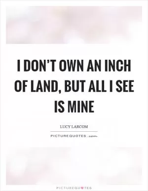I don’t own an inch of land, but all I see is mine Picture Quote #1