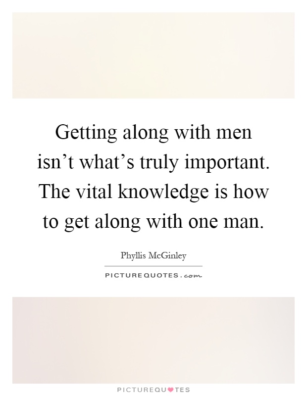 Getting along with men isn't what's truly important. The vital knowledge is how to get along with one man Picture Quote #1