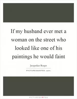If my husband ever met a woman on the street who looked like one of his paintings he would faint Picture Quote #1
