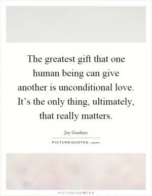 The greatest gift that one human being can give another is unconditional love. It’s the only thing, ultimately, that really matters Picture Quote #1