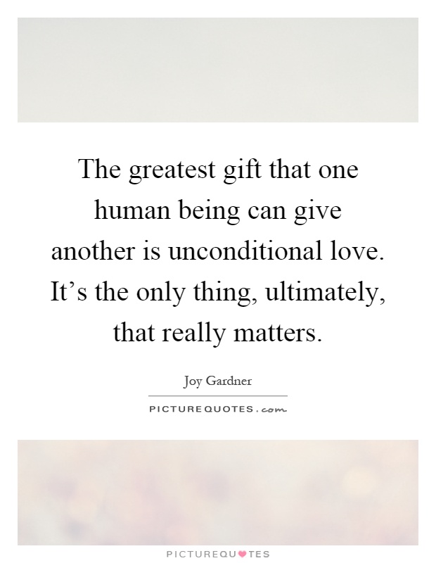 The greatest gift that one human being can give another is unconditional love. It's the only thing, ultimately, that really matters Picture Quote #1