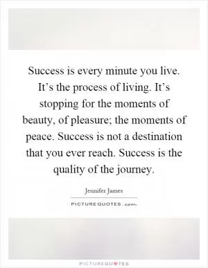 Success is every minute you live. It’s the process of living. It’s stopping for the moments of beauty, of pleasure; the moments of peace. Success is not a destination that you ever reach. Success is the quality of the journey Picture Quote #1