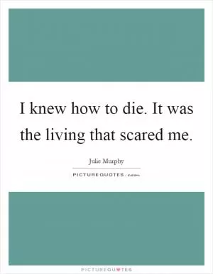 I knew how to die. It was the living that scared me Picture Quote #1