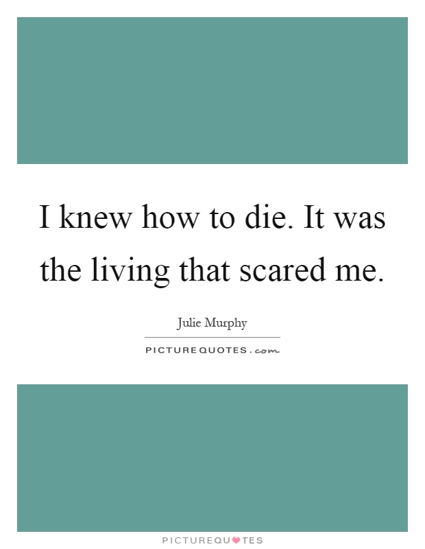 I knew how to die. It was the living that scared me Picture Quote #1