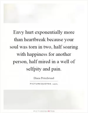 Envy hurt exponentially more than heartbreak because your soul was torn in two, half soaring with happiness for another person, half mired in a well of selfpity and pain Picture Quote #1