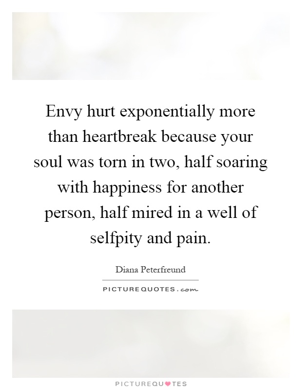 Envy hurt exponentially more than heartbreak because your soul was torn in two, half soaring with happiness for another person, half mired in a well of selfpity and pain Picture Quote #1