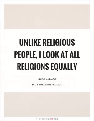 Unlike religious people, I look at all religions equally Picture Quote #1