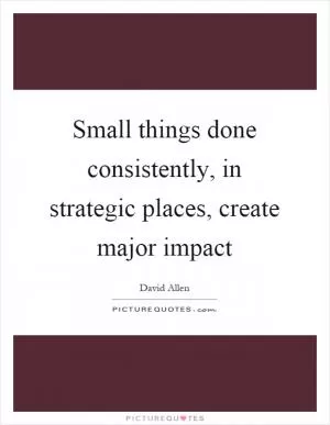 Small things done consistently, in strategic places, create major impact Picture Quote #1