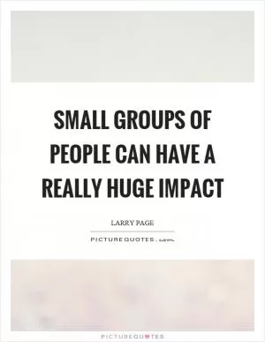 Small groups of people can have a really huge impact Picture Quote #1