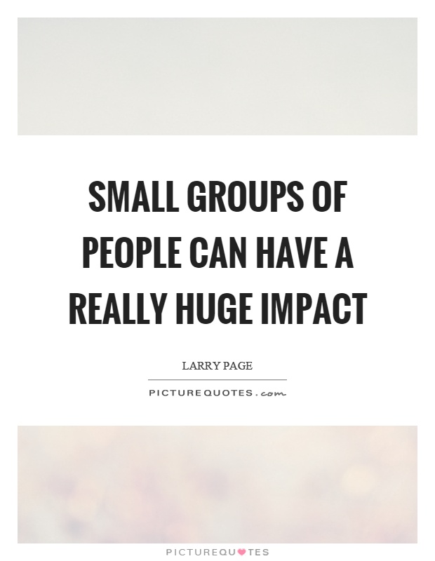 Small groups of people can have a really huge impact Picture Quote #1