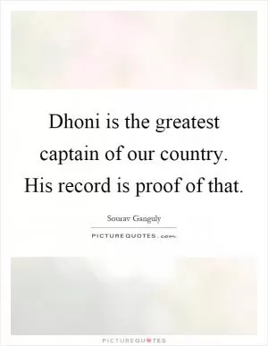 Dhoni is the greatest captain of our country. His record is proof of that Picture Quote #1