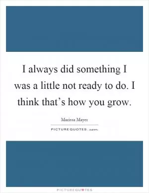 I always did something I was a little not ready to do. I think that’s how you grow Picture Quote #1
