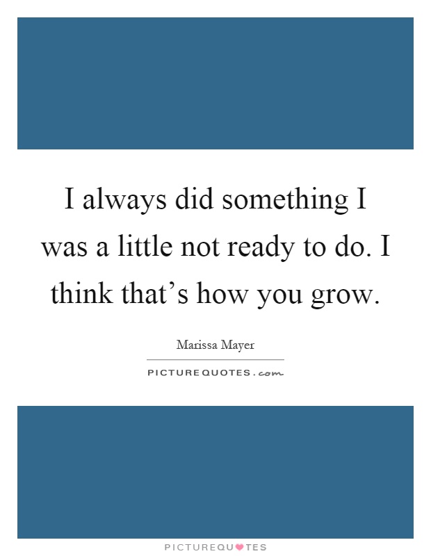 I always did something I was a little not ready to do. I think that's how you grow Picture Quote #1