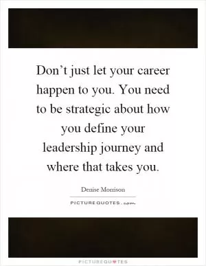 Don’t just let your career happen to you. You need to be strategic about how you define your leadership journey and where that takes you Picture Quote #1