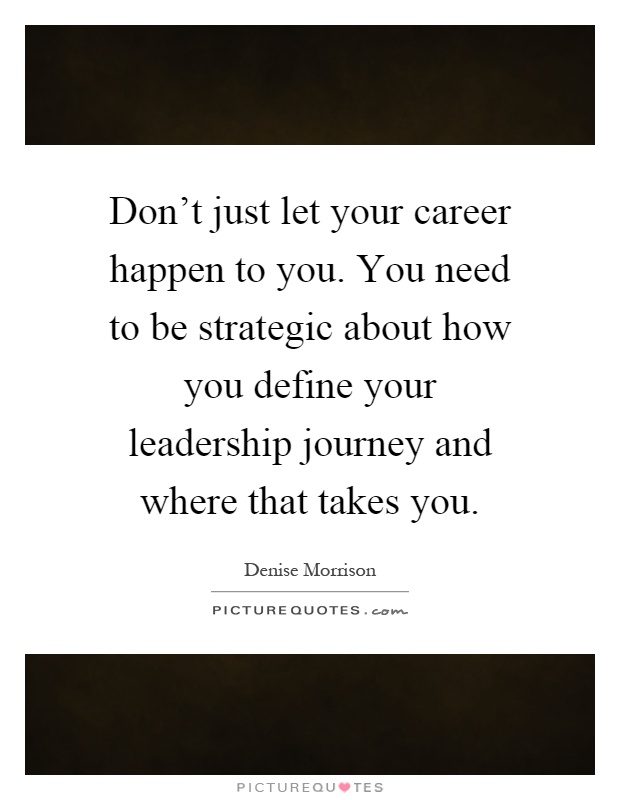 Don't just let your career happen to you. You need to be strategic about how you define your leadership journey and where that takes you Picture Quote #1