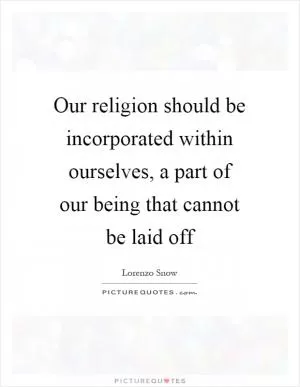 Our religion should be incorporated within ourselves, a part of our being that cannot be laid off Picture Quote #1