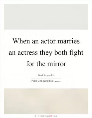 When an actor marries an actress they both fight for the mirror Picture Quote #1