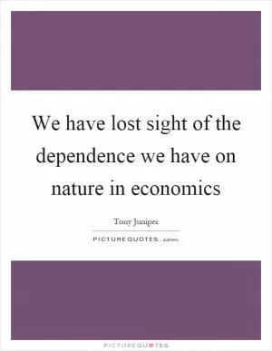 We have lost sight of the dependence we have on nature in economics Picture Quote #1