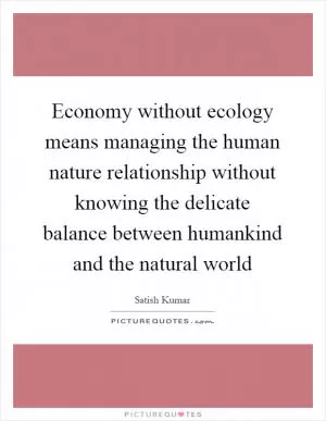 Economy without ecology means managing the human nature relationship without knowing the delicate balance between humankind and the natural world Picture Quote #1
