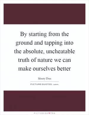 By starting from the ground and tapping into the absolute, uncheatable truth of nature we can make ourselves better Picture Quote #1