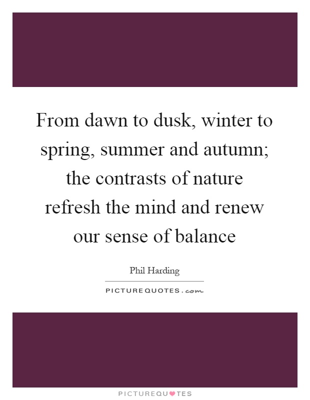 From dawn to dusk, winter to spring, summer and autumn; the contrasts of nature refresh the mind and renew our sense of balance Picture Quote #1