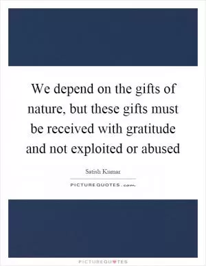 We depend on the gifts of nature, but these gifts must be received with gratitude and not exploited or abused Picture Quote #1