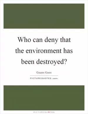 Who can deny that the environment has been destroyed? Picture Quote #1
