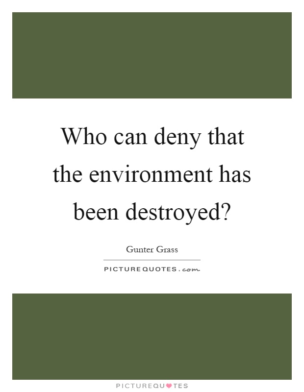 Who can deny that the environment has been destroyed? Picture Quote #1