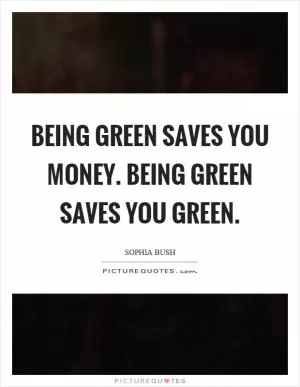 Being green saves you money. Being green saves you green Picture Quote #1