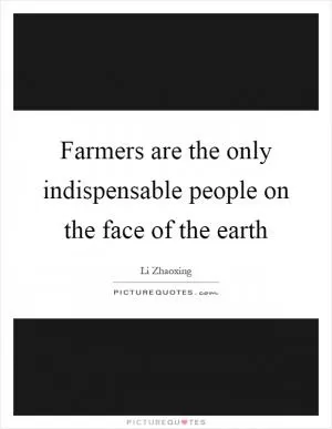 Farmers are the only indispensable people on the face of the earth Picture Quote #1