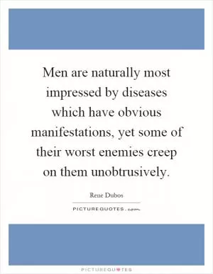 Men are naturally most impressed by diseases which have obvious manifestations, yet some of their worst enemies creep on them unobtrusively Picture Quote #1