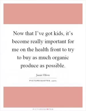Now that I’ve got kids, it’s become really important for me on the health front to try to buy as much organic produce as possible Picture Quote #1
