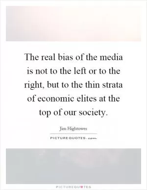 The real bias of the media is not to the left or to the right, but to the thin strata of economic elites at the top of our society Picture Quote #1