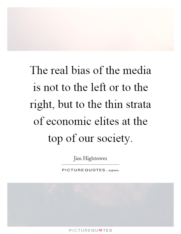 The real bias of the media is not to the left or to the right, but to the thin strata of economic elites at the top of our society Picture Quote #1