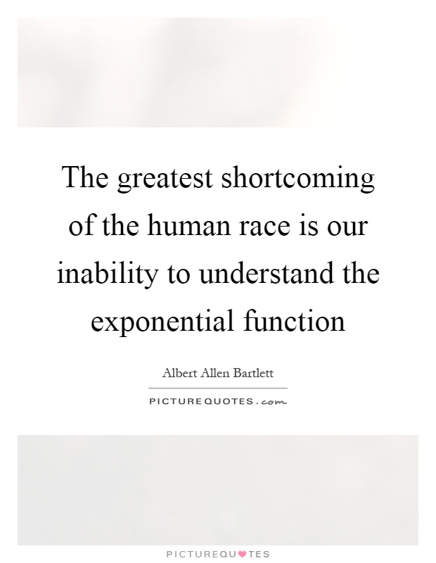 The greatest shortcoming of the human race is our inability to understand the exponential function Picture Quote #1