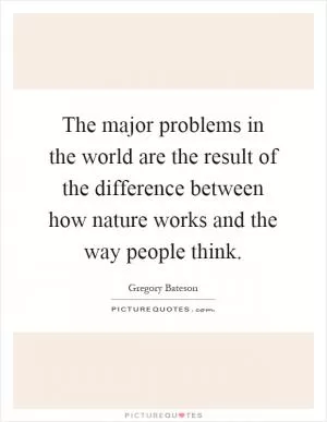 The major problems in the world are the result of the difference between how nature works and the way people think Picture Quote #1