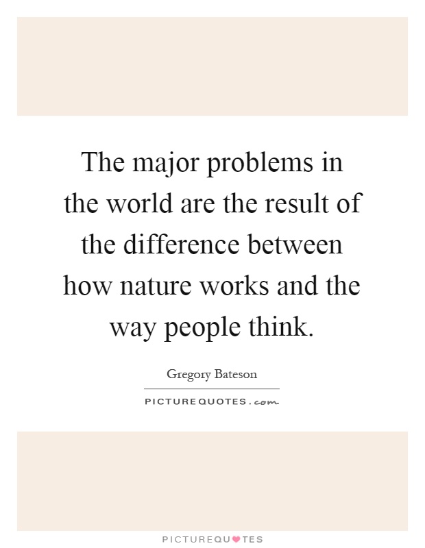 The major problems in the world are the result of the difference between how nature works and the way people think Picture Quote #1