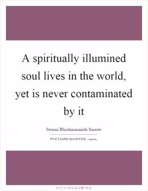 A spiritually illumined soul lives in the world, yet is never contaminated by it Picture Quote #1
