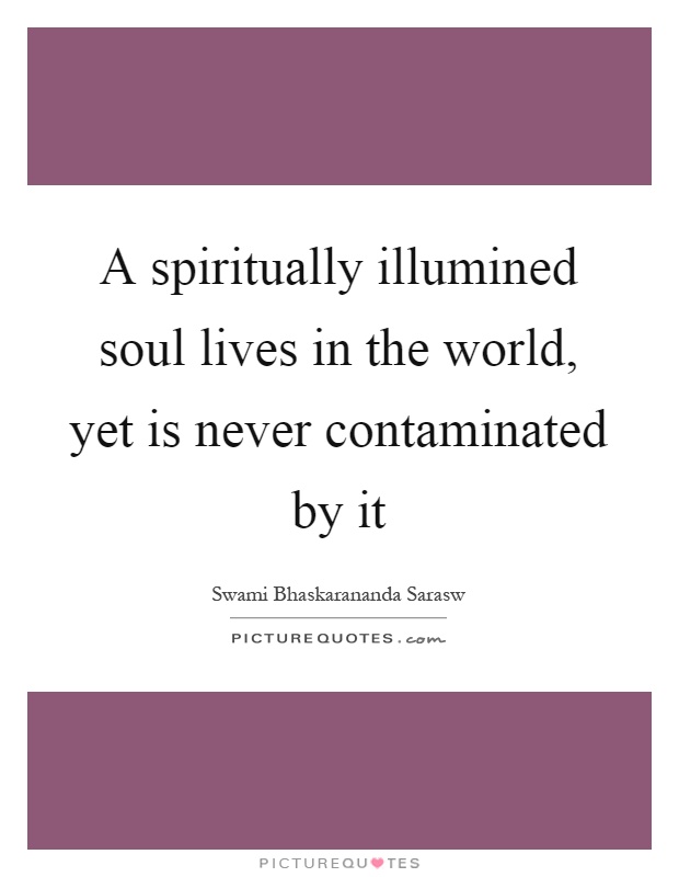 A spiritually illumined soul lives in the world, yet is never contaminated by it Picture Quote #1