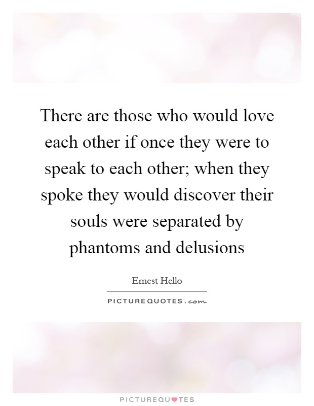 There are those who would love each other if once they were to speak to each other; when they spoke they would discover their souls were separated by phantoms and delusions Picture Quote #1