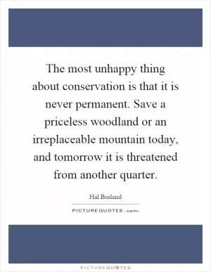 The most unhappy thing about conservation is that it is never permanent. Save a priceless woodland or an irreplaceable mountain today, and tomorrow it is threatened from another quarter Picture Quote #1