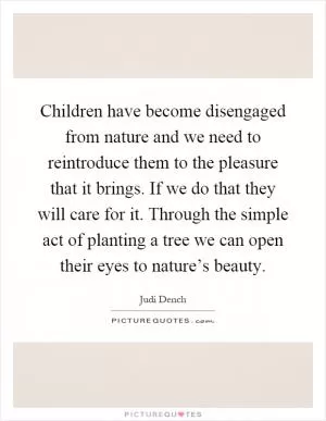 Children have become disengaged from nature and we need to reintroduce them to the pleasure that it brings. If we do that they will care for it. Through the simple act of planting a tree we can open their eyes to nature’s beauty Picture Quote #1