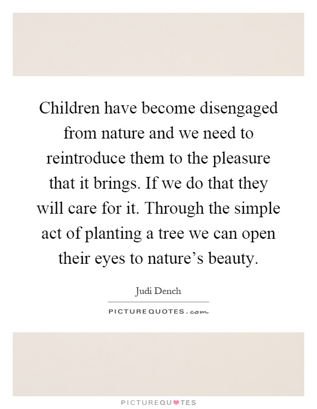 Children have become disengaged from nature and we need to reintroduce them to the pleasure that it brings. If we do that they will care for it. Through the simple act of planting a tree we can open their eyes to nature's beauty Picture Quote #1