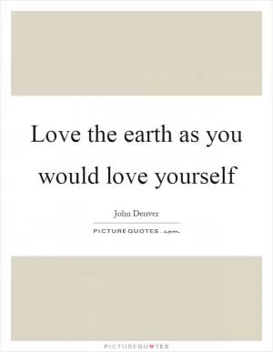 Love the earth as you would love yourself Picture Quote #1