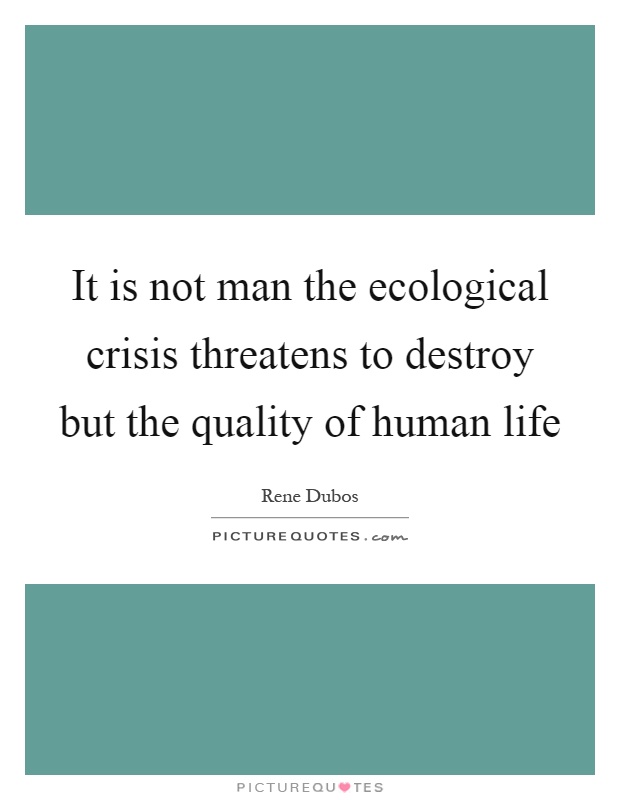 It is not man the ecological crisis threatens to destroy but the quality of human life Picture Quote #1