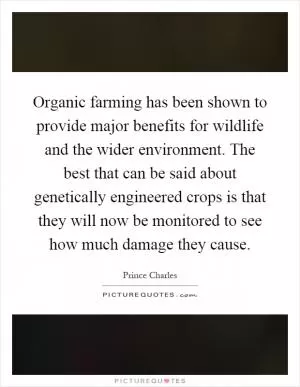 Organic farming has been shown to provide major benefits for wildlife and the wider environment. The best that can be said about genetically engineered crops is that they will now be monitored to see how much damage they cause Picture Quote #1